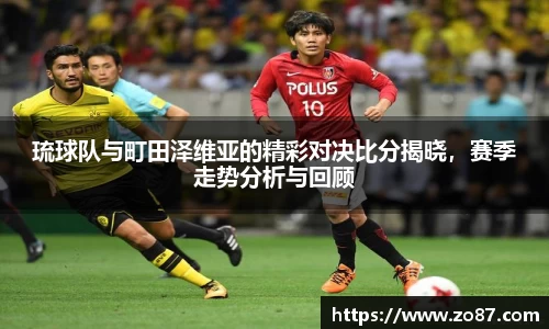 琉球队与町田泽维亚的精彩对决比分揭晓,赛季走势分析与回顾